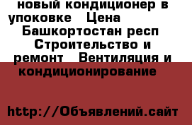 новый кондиционер в упоковке › Цена ­ 17 600 - Башкортостан респ. Строительство и ремонт » Вентиляция и кондиционирование   